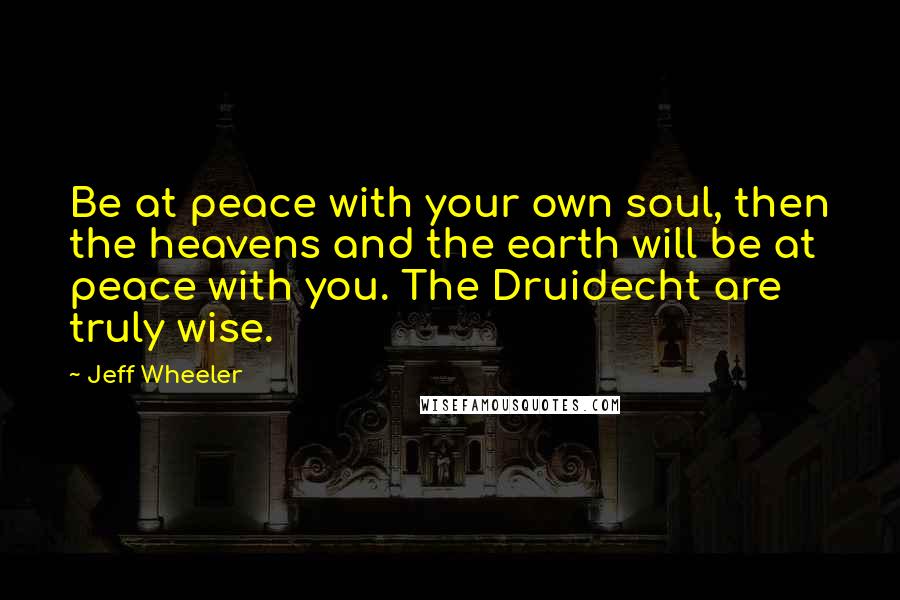 Jeff Wheeler Quotes: Be at peace with your own soul, then the heavens and the earth will be at peace with you. The Druidecht are truly wise.