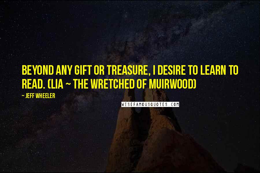 Jeff Wheeler Quotes: Beyond any gift or treasure, I desire to learn to read. (Lia ~ The Wretched of Muirwood)