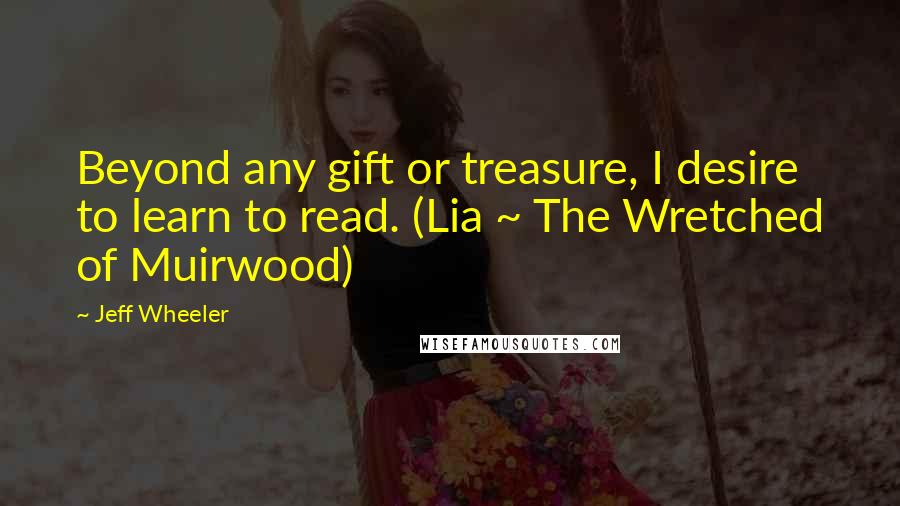 Jeff Wheeler Quotes: Beyond any gift or treasure, I desire to learn to read. (Lia ~ The Wretched of Muirwood)