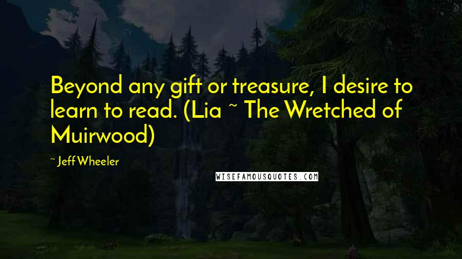 Jeff Wheeler Quotes: Beyond any gift or treasure, I desire to learn to read. (Lia ~ The Wretched of Muirwood)