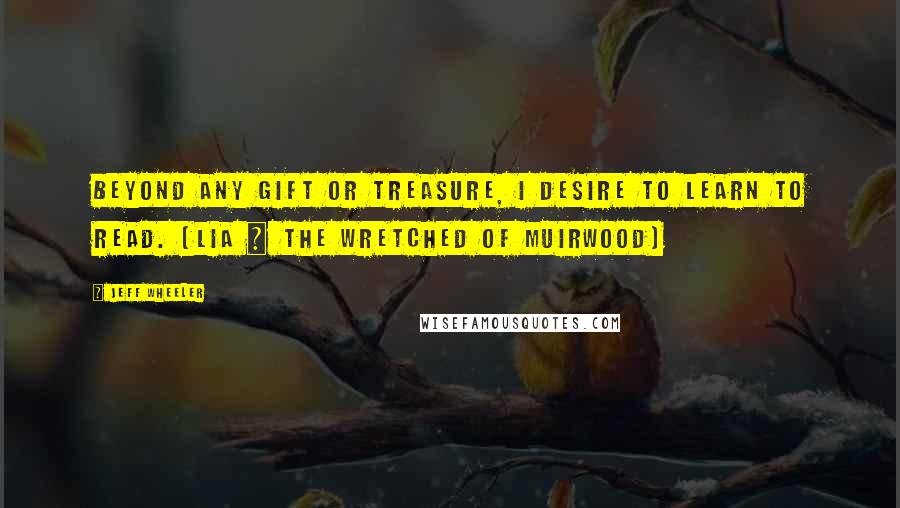 Jeff Wheeler Quotes: Beyond any gift or treasure, I desire to learn to read. (Lia ~ The Wretched of Muirwood)