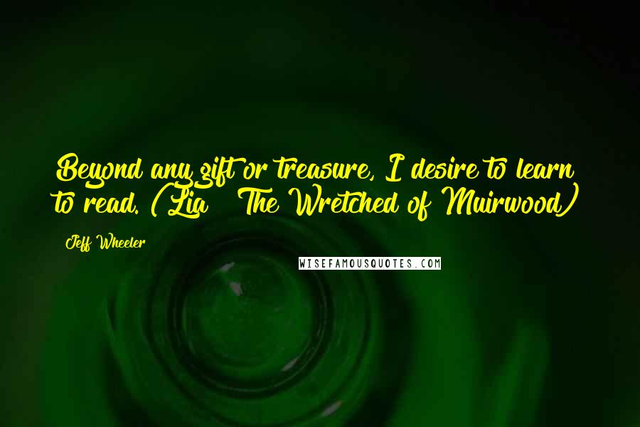 Jeff Wheeler Quotes: Beyond any gift or treasure, I desire to learn to read. (Lia ~ The Wretched of Muirwood)