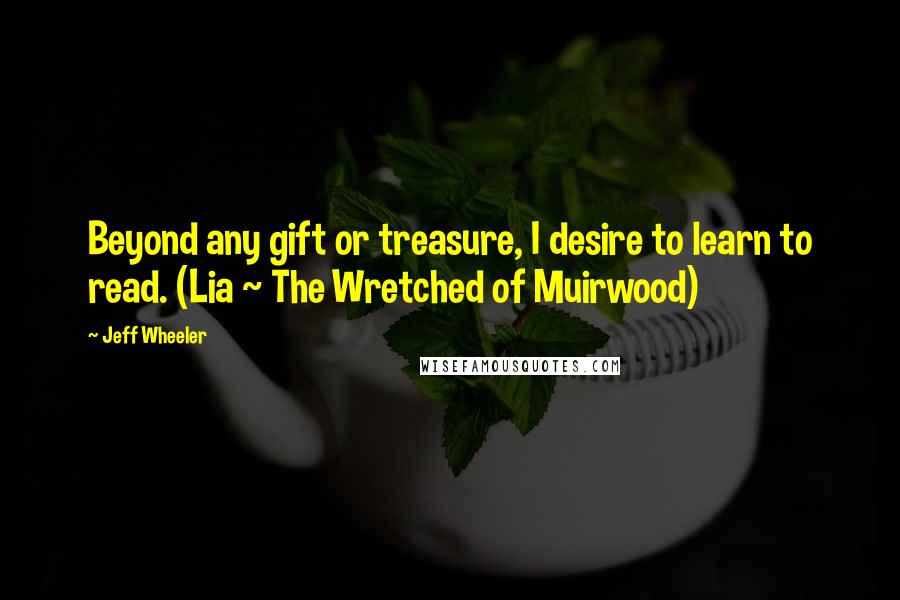 Jeff Wheeler Quotes: Beyond any gift or treasure, I desire to learn to read. (Lia ~ The Wretched of Muirwood)