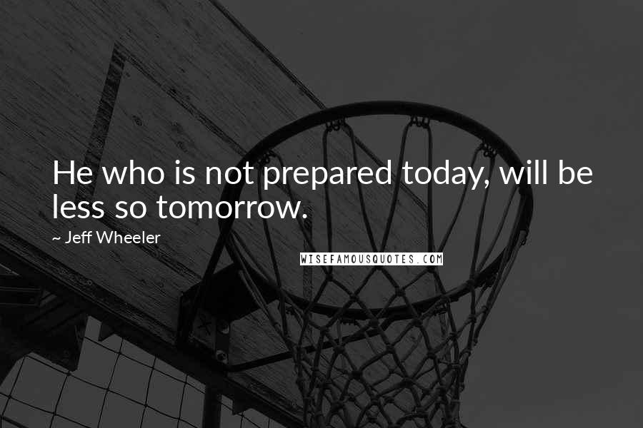 Jeff Wheeler Quotes: He who is not prepared today, will be less so tomorrow.