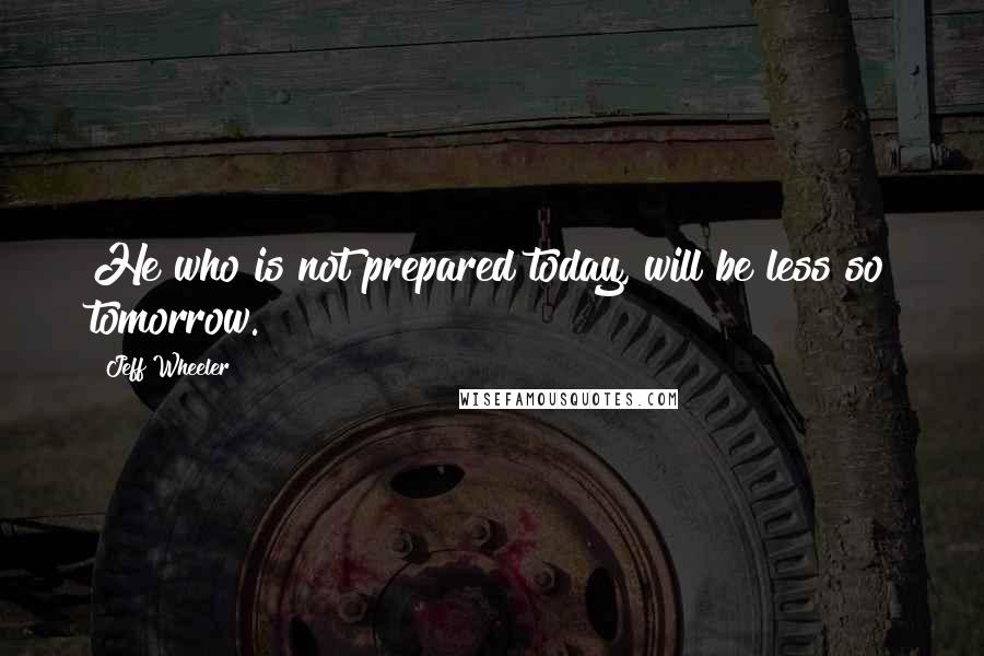 Jeff Wheeler Quotes: He who is not prepared today, will be less so tomorrow.