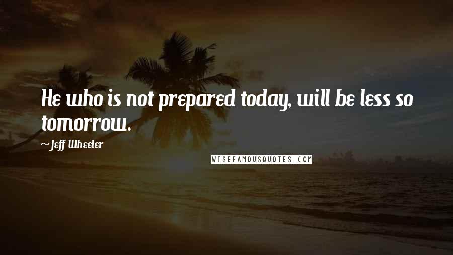 Jeff Wheeler Quotes: He who is not prepared today, will be less so tomorrow.