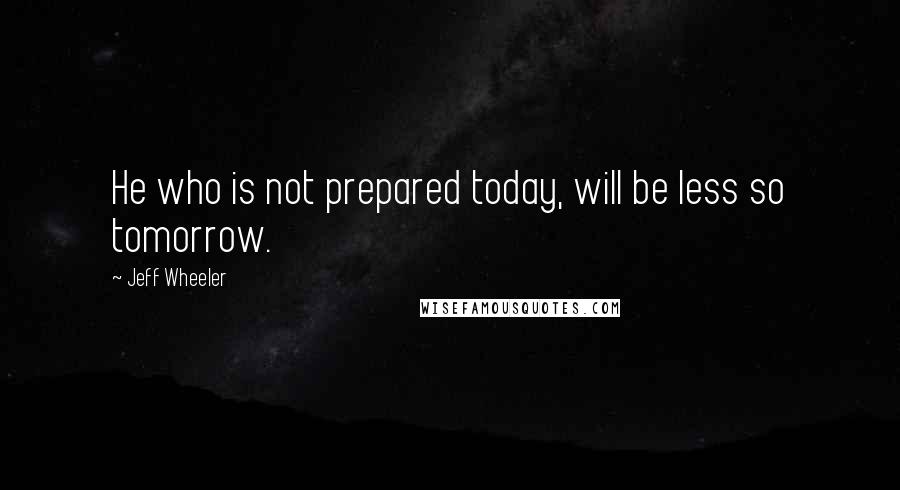 Jeff Wheeler Quotes: He who is not prepared today, will be less so tomorrow.