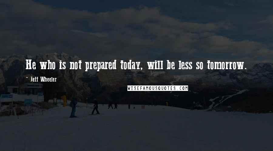 Jeff Wheeler Quotes: He who is not prepared today, will be less so tomorrow.