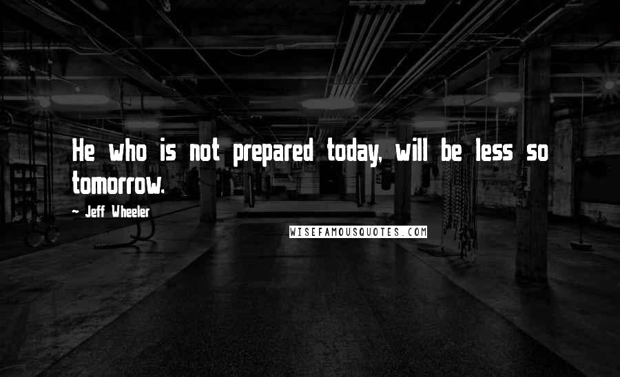 Jeff Wheeler Quotes: He who is not prepared today, will be less so tomorrow.