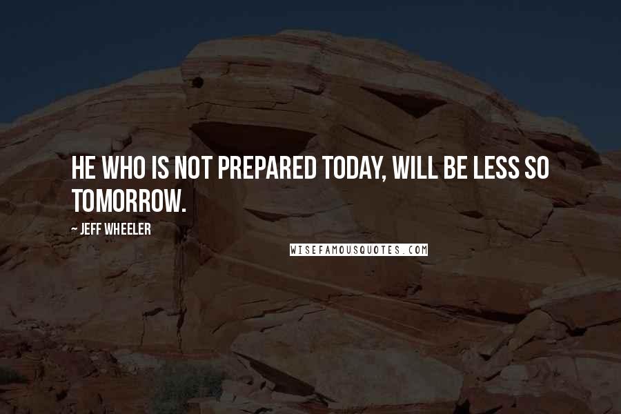 Jeff Wheeler Quotes: He who is not prepared today, will be less so tomorrow.