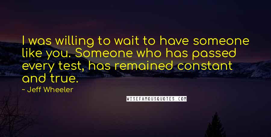 Jeff Wheeler Quotes: I was willing to wait to have someone like you. Someone who has passed every test, has remained constant and true.