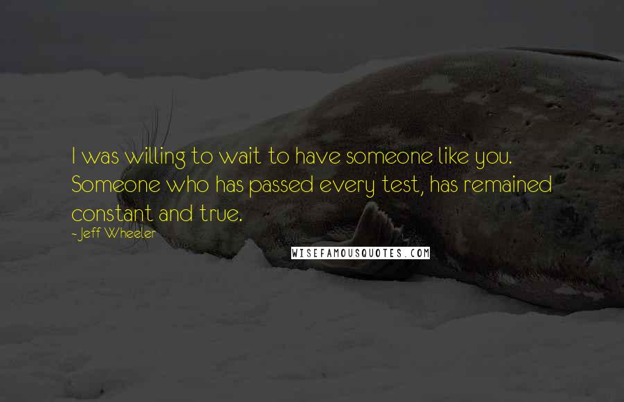 Jeff Wheeler Quotes: I was willing to wait to have someone like you. Someone who has passed every test, has remained constant and true.