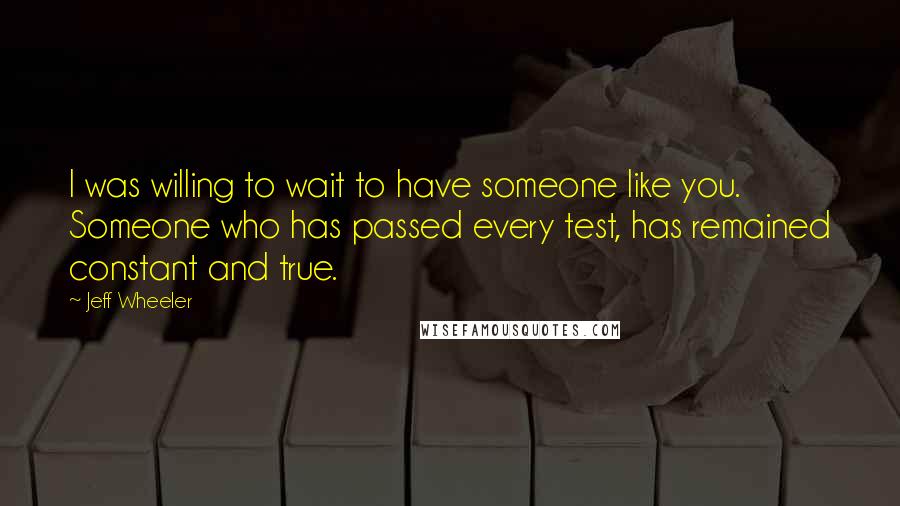 Jeff Wheeler Quotes: I was willing to wait to have someone like you. Someone who has passed every test, has remained constant and true.