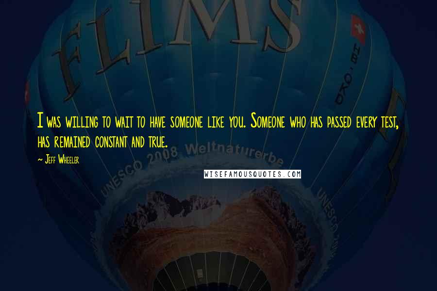 Jeff Wheeler Quotes: I was willing to wait to have someone like you. Someone who has passed every test, has remained constant and true.
