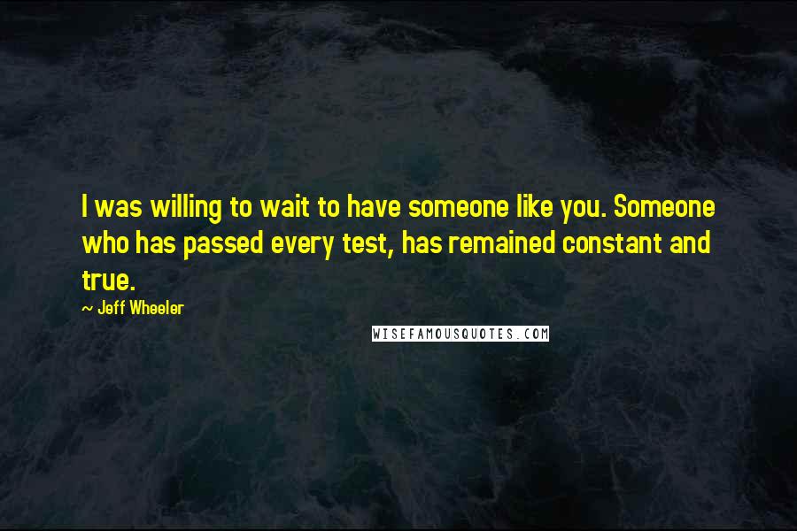 Jeff Wheeler Quotes: I was willing to wait to have someone like you. Someone who has passed every test, has remained constant and true.