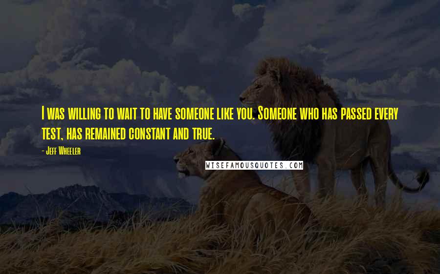 Jeff Wheeler Quotes: I was willing to wait to have someone like you. Someone who has passed every test, has remained constant and true.