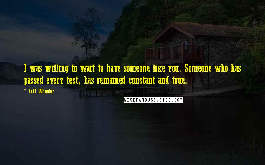 Jeff Wheeler Quotes: I was willing to wait to have someone like you. Someone who has passed every test, has remained constant and true.