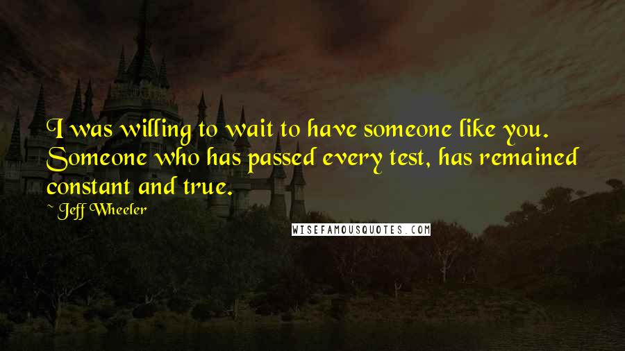 Jeff Wheeler Quotes: I was willing to wait to have someone like you. Someone who has passed every test, has remained constant and true.