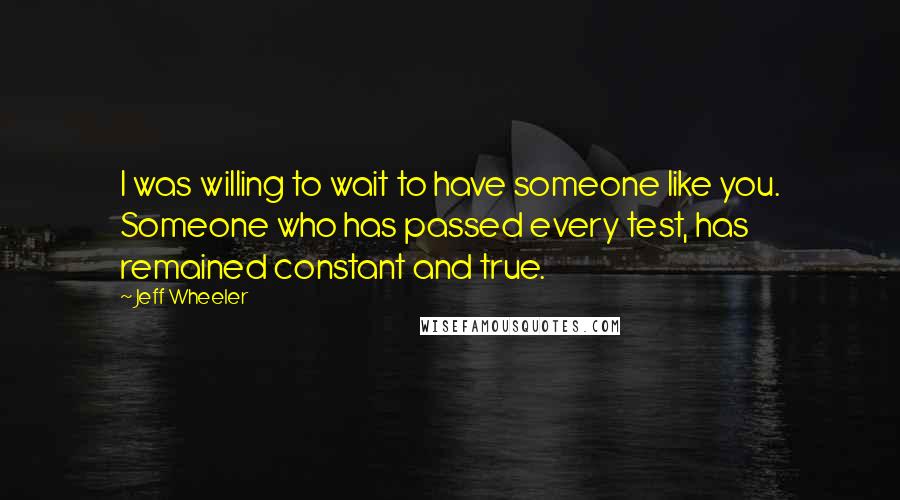 Jeff Wheeler Quotes: I was willing to wait to have someone like you. Someone who has passed every test, has remained constant and true.