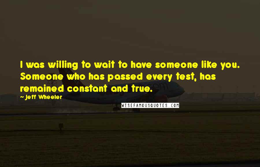 Jeff Wheeler Quotes: I was willing to wait to have someone like you. Someone who has passed every test, has remained constant and true.