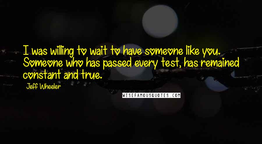 Jeff Wheeler Quotes: I was willing to wait to have someone like you. Someone who has passed every test, has remained constant and true.