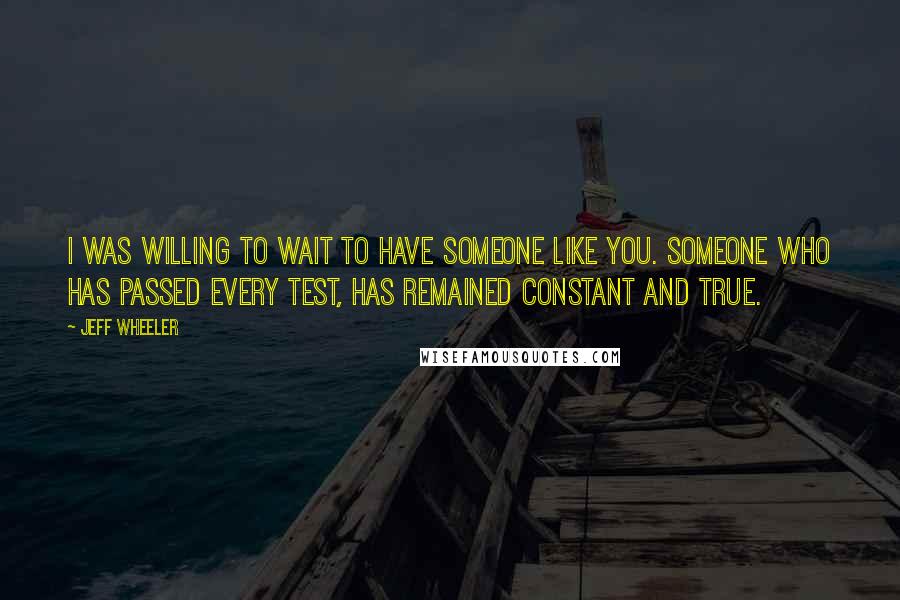 Jeff Wheeler Quotes: I was willing to wait to have someone like you. Someone who has passed every test, has remained constant and true.