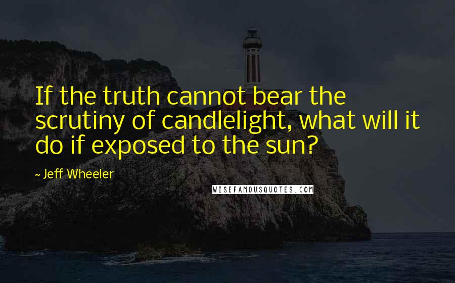 Jeff Wheeler Quotes: If the truth cannot bear the scrutiny of candlelight, what will it do if exposed to the sun?