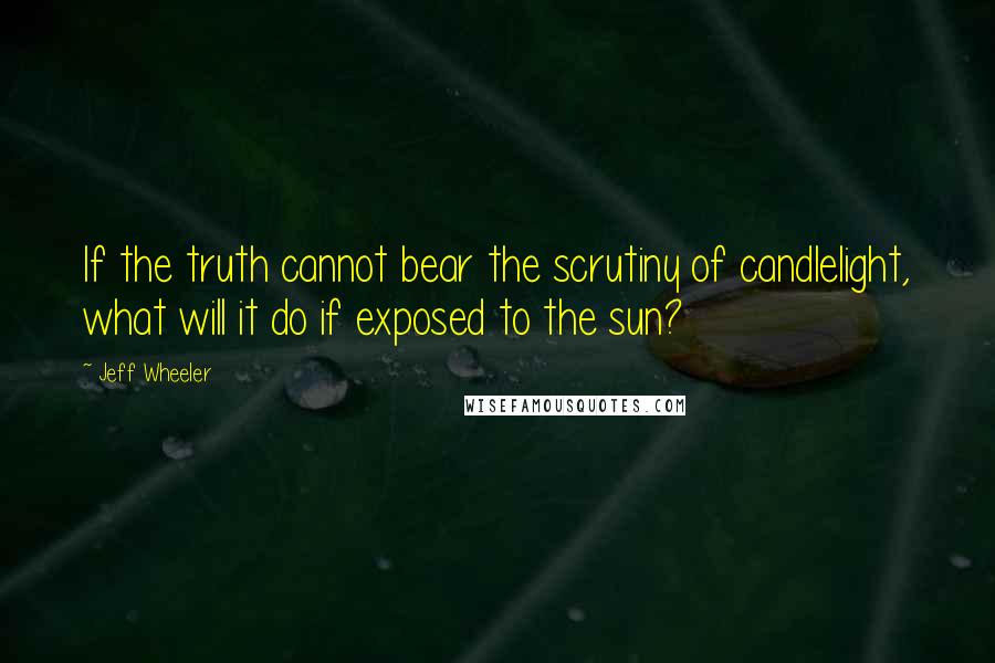 Jeff Wheeler Quotes: If the truth cannot bear the scrutiny of candlelight, what will it do if exposed to the sun?