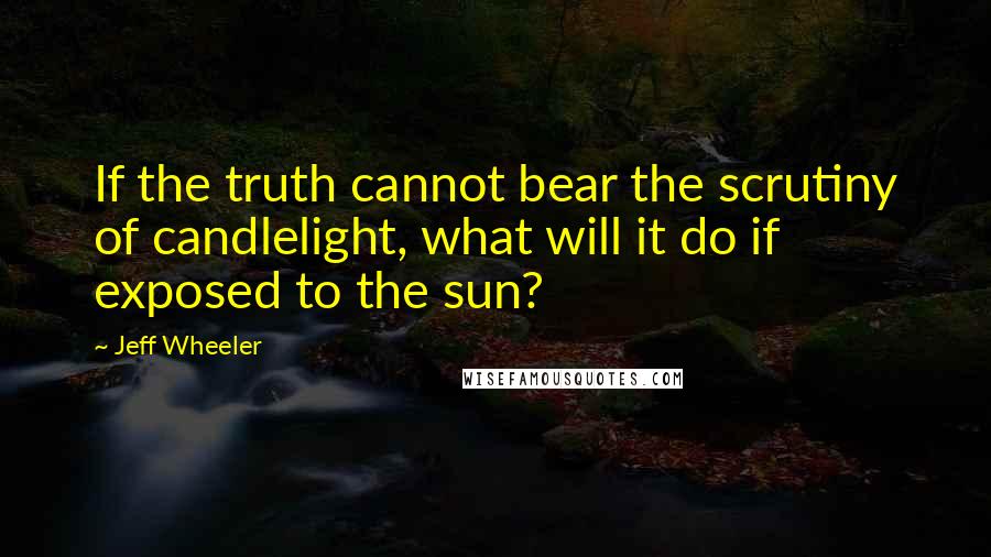 Jeff Wheeler Quotes: If the truth cannot bear the scrutiny of candlelight, what will it do if exposed to the sun?