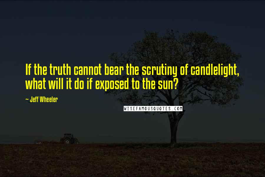 Jeff Wheeler Quotes: If the truth cannot bear the scrutiny of candlelight, what will it do if exposed to the sun?