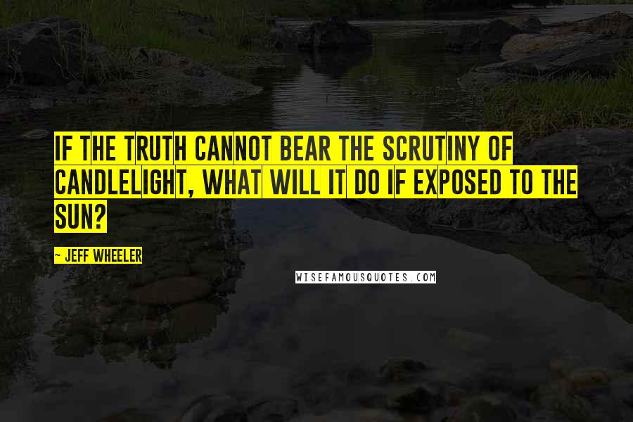 Jeff Wheeler Quotes: If the truth cannot bear the scrutiny of candlelight, what will it do if exposed to the sun?