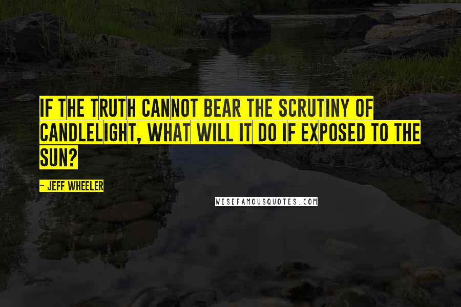 Jeff Wheeler Quotes: If the truth cannot bear the scrutiny of candlelight, what will it do if exposed to the sun?