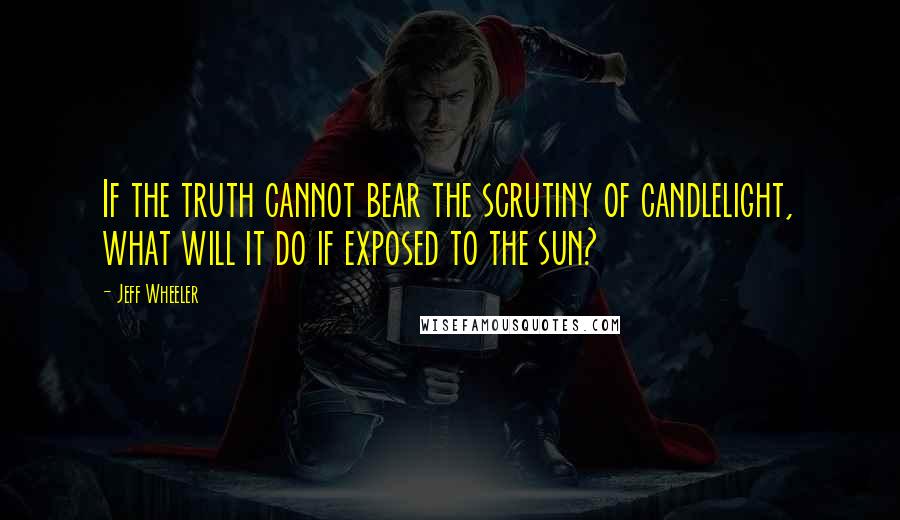 Jeff Wheeler Quotes: If the truth cannot bear the scrutiny of candlelight, what will it do if exposed to the sun?