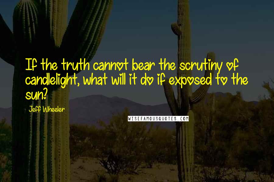 Jeff Wheeler Quotes: If the truth cannot bear the scrutiny of candlelight, what will it do if exposed to the sun?