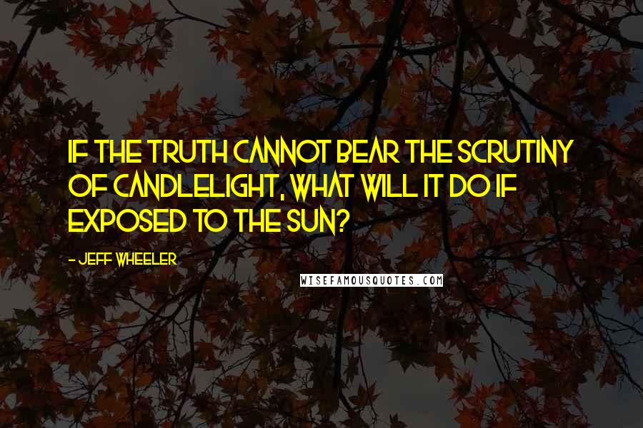 Jeff Wheeler Quotes: If the truth cannot bear the scrutiny of candlelight, what will it do if exposed to the sun?