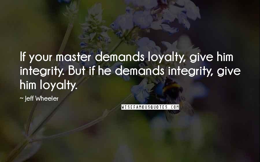 Jeff Wheeler Quotes: If your master demands loyalty, give him integrity. But if he demands integrity, give him loyalty.