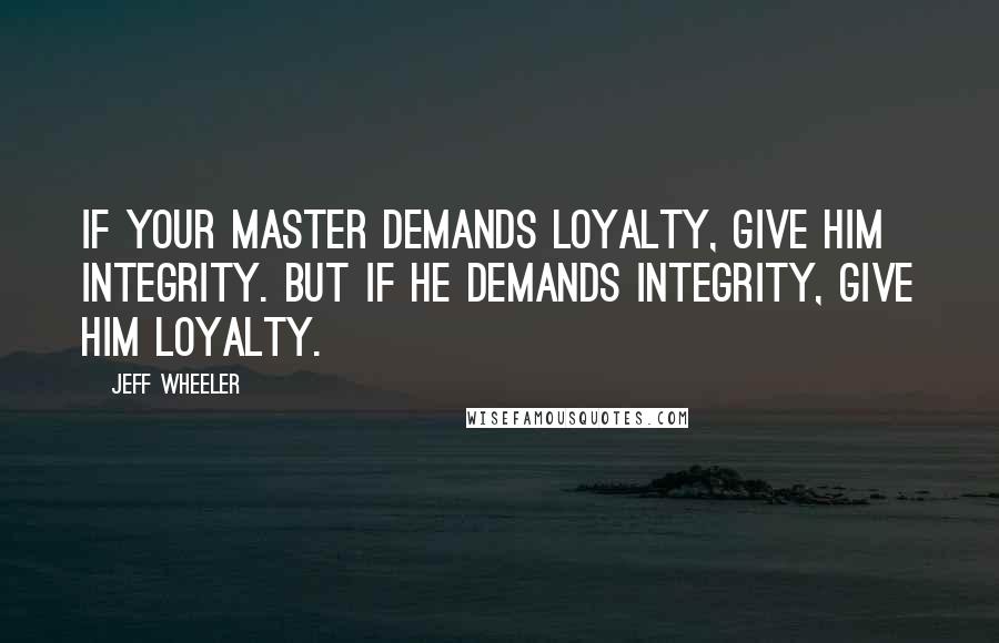 Jeff Wheeler Quotes: If your master demands loyalty, give him integrity. But if he demands integrity, give him loyalty.