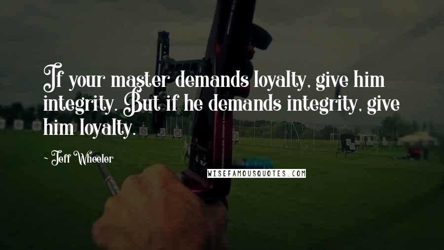 Jeff Wheeler Quotes: If your master demands loyalty, give him integrity. But if he demands integrity, give him loyalty.