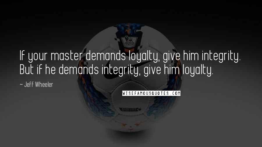 Jeff Wheeler Quotes: If your master demands loyalty, give him integrity. But if he demands integrity, give him loyalty.