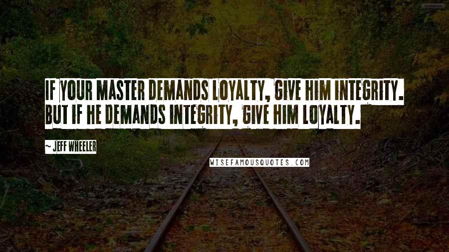 Jeff Wheeler Quotes: If your master demands loyalty, give him integrity. But if he demands integrity, give him loyalty.