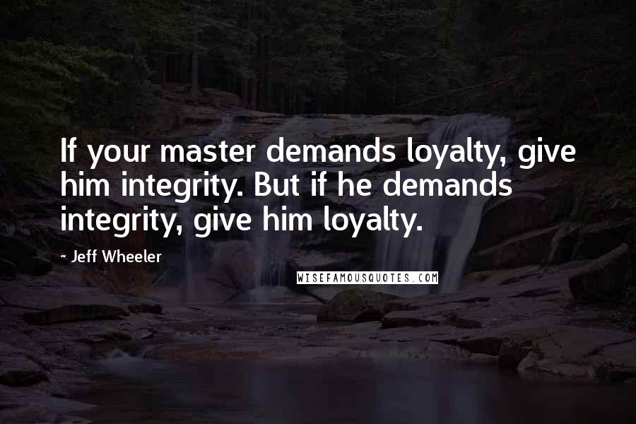 Jeff Wheeler Quotes: If your master demands loyalty, give him integrity. But if he demands integrity, give him loyalty.