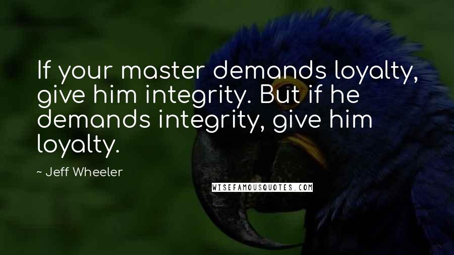 Jeff Wheeler Quotes: If your master demands loyalty, give him integrity. But if he demands integrity, give him loyalty.