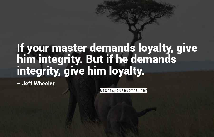 Jeff Wheeler Quotes: If your master demands loyalty, give him integrity. But if he demands integrity, give him loyalty.