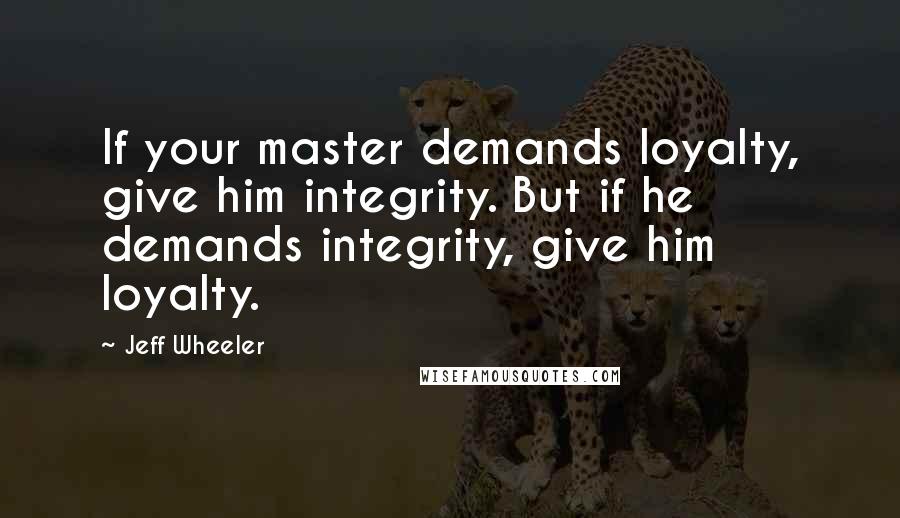 Jeff Wheeler Quotes: If your master demands loyalty, give him integrity. But if he demands integrity, give him loyalty.