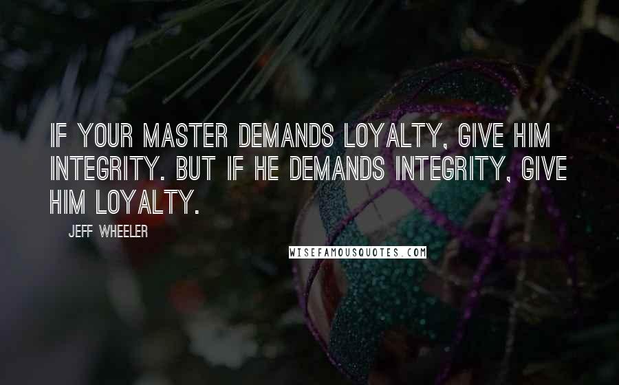 Jeff Wheeler Quotes: If your master demands loyalty, give him integrity. But if he demands integrity, give him loyalty.