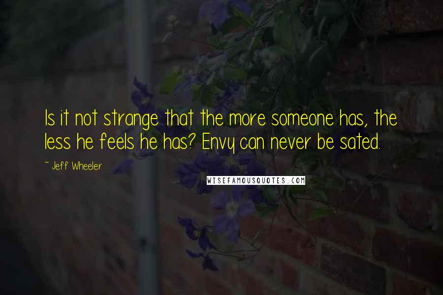 Jeff Wheeler Quotes: Is it not strange that the more someone has, the less he feels he has? Envy can never be sated.