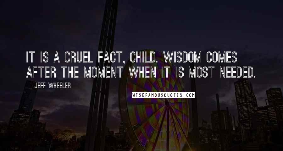 Jeff Wheeler Quotes: It is a cruel fact, child. Wisdom comes after the moment when it is most needed.