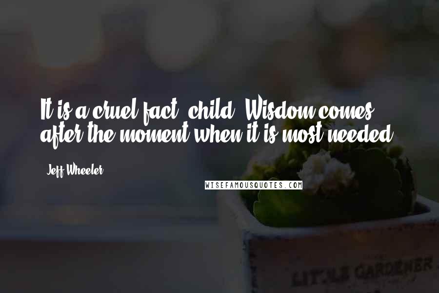 Jeff Wheeler Quotes: It is a cruel fact, child. Wisdom comes after the moment when it is most needed.