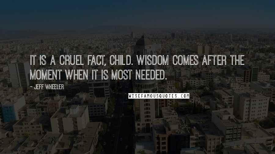 Jeff Wheeler Quotes: It is a cruel fact, child. Wisdom comes after the moment when it is most needed.