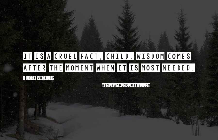 Jeff Wheeler Quotes: It is a cruel fact, child. Wisdom comes after the moment when it is most needed.